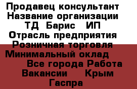 Продавец-консультант › Название организации ­ ТД "Барис", ИП › Отрасль предприятия ­ Розничная торговля › Минимальный оклад ­ 15 000 - Все города Работа » Вакансии   . Крым,Гаспра